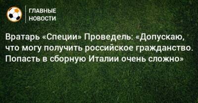 Вратарь «Специи» Проведель: «Допускаю, что могу получить российское гражданство. Попасть в сборную Италии очень сложно»