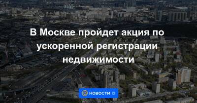 В Москве пройдет акция по ускоренной регистрации недвижимости