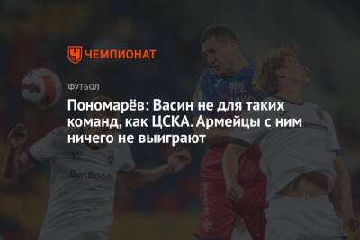 Пономарёв: Васин не для таких команд, как ЦСКА. Армейцы с ним ничего не выиграют