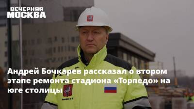 Андрей Бочкарев рассказал о втором этапе ремонта стадиона «Торпедо» на юге столицы