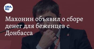 Махонин объявил о сборе денег для беженцев с Донбасса