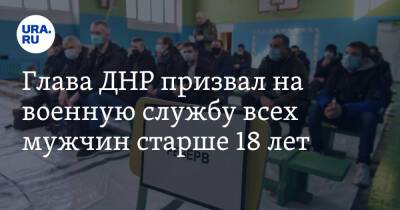 Глава ДНР призвал на военную службу всех мужчин старше 18 лет