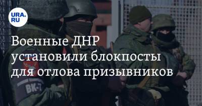 Военные ДНР установили блокпосты для отлова призывников. На трассах прочесывают транспорт