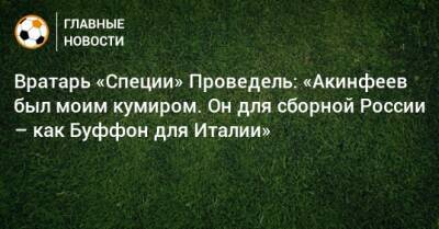 Вратарь «Специи» Проведель: «Акинфеев был моим кумиром. Он для сборной России – как Буффон для Италии»