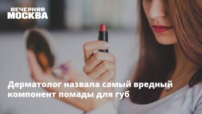 Татьяна Егорова - Дерматолог назвала самый вредный компонент помады для губ - vm.ru - Россия