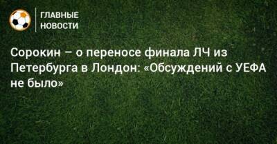 Сорокин – о переносе финала ЛЧ из Петербурга в Лондон: «Обсуждений с УЕФА не было»