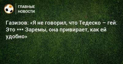 Газизов: «Я не говорил, что Тедеско – гей. Это *** Заремы, она привирает, как ей удобно»