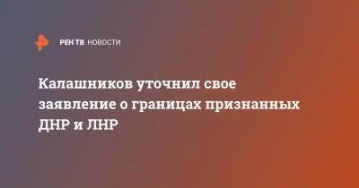 Калашников уточнил свое заявление о границах признанных ДНР и ЛНР