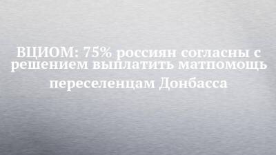 ВЦИОМ: 75% россиян согласны с решением выплатить матпомощь переселенцам Донбасса