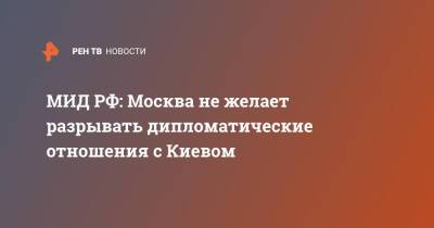 МИД РФ: Москва не желает разрывать дипломатические отношения с Киевом