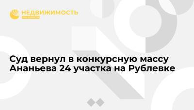 Арбитраж Москвы вернул в конкурсную массу Ананьева 24 участка на Рублевке и другую недвижимость