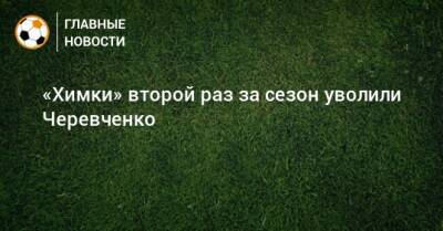 «Химки» второй раз за сезон уволили Черевченко