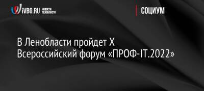 В Ленобласти пройдет X Всероссийский форум «ПРОФ-IT.2022»
