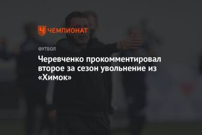 Черевченко прокомментировал второе за сезон увольнение из «Химок»