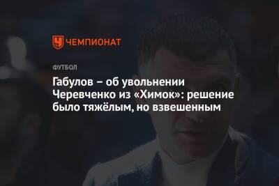 Габулов – об увольнении Черевченко из «Химок»: решение было тяжёлым, но взвешенным