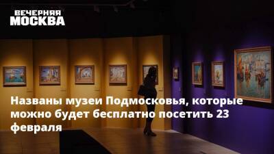Названы музеи Подмосковья, которые можно будет бесплатно посетить 23 февраля