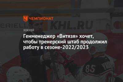 Генменеджер «Витязя» хочет, чтобы тренерский штаб продолжил работу в сезоне-2022/2023