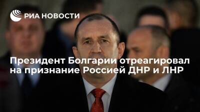 Президент Болгарии Радев: признание Россией ДНР и ЛНР ведет к росту напряженности
