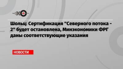 Шольц: Сертификация «Северного потока — 2» будет остановлена, Минэкономики ФРГ даны соответствующие указания