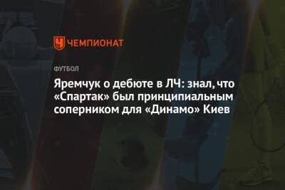 Яремчук о дебюте в ЛЧ: знал, что «Спартак» был принципиальным соперником для «Динамо» Киев