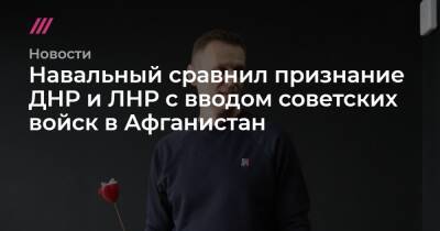 Навальный сравнил признание ДНР и ЛНР с вводом советских войск в Афганистан