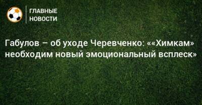 Габулов – об уходе Черевченко: ««Химкам» необходим новый эмоциональный всплеск»