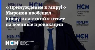 «Принуждение к миру!» Миронов пообещал Киеву «жесткий» ответ на военные провокации