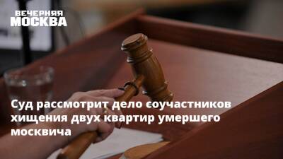 Суд рассмотрит дело соучастников хищения двух квартир умершего москвича