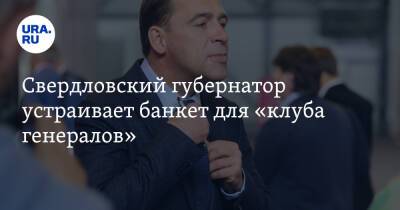 Свердловский губернатор устраивает банкет для «клуба генералов»