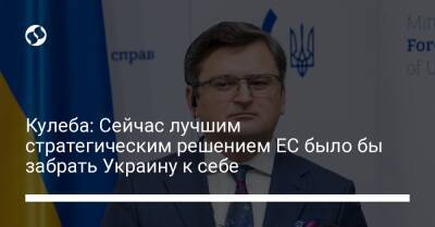 Кулеба: Сейчас лучшим стратегическим решением ЕС было бы забрать Украину к себе