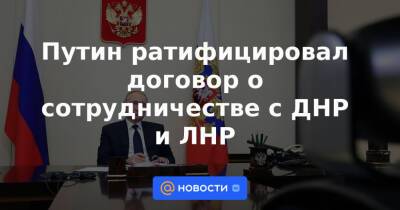 Путин ратифицировал договор о сотрудничестве с ДНР и ЛНР
