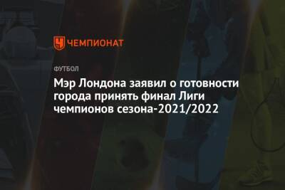 Мэр Лондона заявил о готовности города принять финал Лиги чемпионов сезона-2021/2022