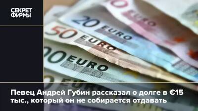Певец Андрей Губин рассказал о долге в €15 тыс., который он не собирается отдавать