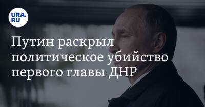 Путин раскрыл политическое убийство первого главы ДНР