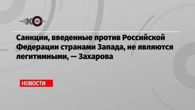 Санкции, введенные против Российской Федерации странами Запада, не являются легитимными, — Захарова