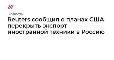 Reuters сообщил о планах США перекрыть экспорт иностранной техники в Россию