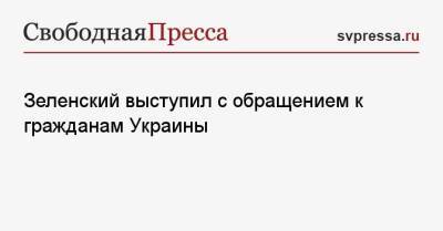 Зеленский выступил с обращением к гражданам Украины