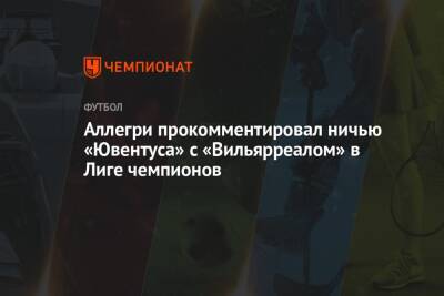 Аллегри прокомментировал ничью «Ювентуса» с «Вильярреалом» в Лиге чемпионов