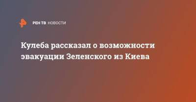 Кулеба рассказал о возможности эвакуации Зеленского из Киева