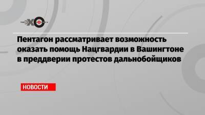 Пентагон рассматривает возможность оказать помощь Нацгвардии в Вашингтоне в преддверии протестов дальнобойщиков