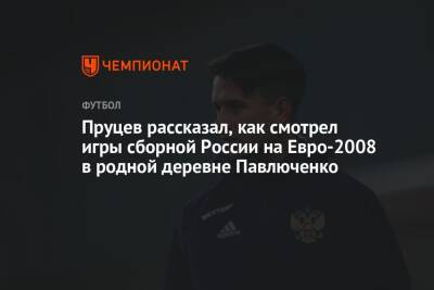 Пруцев рассказал, как смотрел игры сборной России на Евро-2008 в родной деревне Павлюченко
