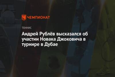 Андрей Рублёв высказался об участии Новака Джоковича в турнире в Дубае