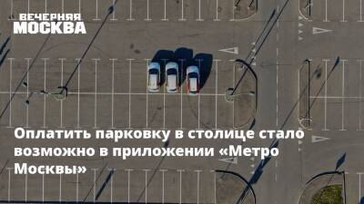 Оплатить парковку в столице стало возможно в приложении «Метро Москвы»‎