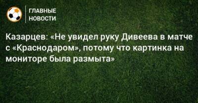 Казарцев: «Не увидел руку Дивеева в матче с «Краснодаром», потому что картинка на мониторе была размыта»