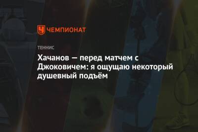 Хачанов — перед матчем с Джоковичем: я ощущаю некоторый душевный подъём