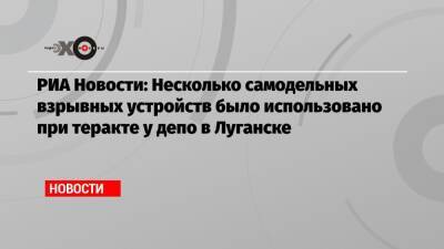 РИА Новости: Несколько самодельных взрывных устройств было использовано при теракте у депо в Луганске