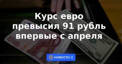 Курс евро превысил 91 рубль впервые с апреля