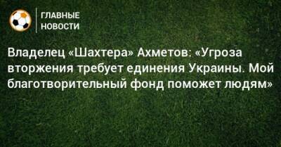 Владелец «Шахтера» Ахметов: «Угроза вторжения требует единения Украины. Мой благотворительный фонд поможет людям»