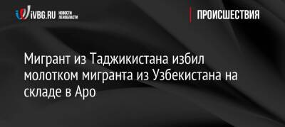 Мигрант из Таджикистана избил молотком мигранта из Узбекистана на складе в Аро