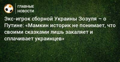 Экс-игрок сборной Украины Зозуля – о Путине: «Мамкин историк не понимает, что своими сказками лишь закаляет и сплачивает украинцев»